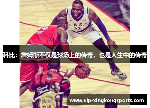 科比：詹姆斯不仅是球场上的传奇，也是人生中的传奇